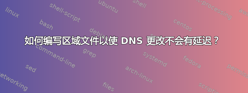 如何编写区域文件以使 DNS 更改不会有延迟？