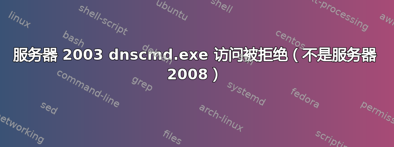 服务器 2003 dnscmd.exe 访问被拒绝（不是服务器 2008）