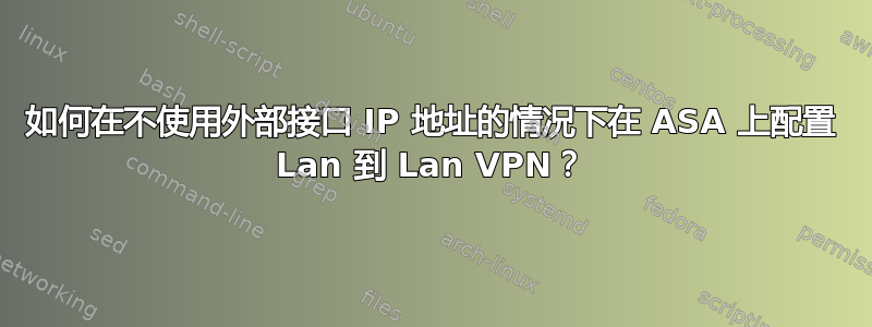 如何在不使用外部接口 IP 地址的情况下在 ASA 上配置 Lan 到 Lan VPN？