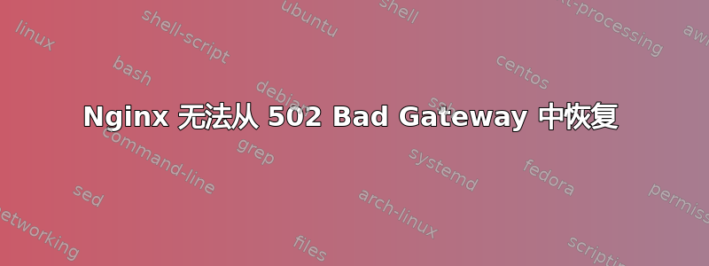 Nginx 无法从 502 Bad Gateway 中恢复