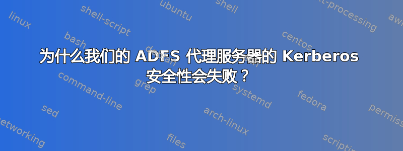 为什么我们的 ADFS 代理服务器的 Kerberos 安全性会失败？