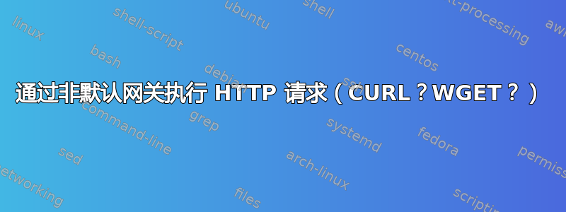 通过非默认网关执行 HTTP 请求（CURL？WGET？）