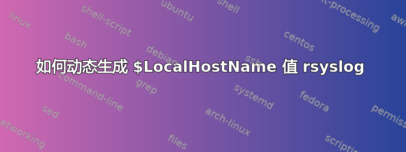 如何动态生成 $LocalHostName 值 rsyslog