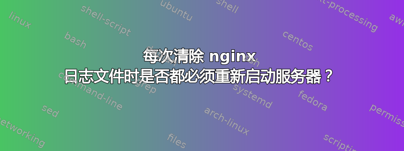 每次清除 nginx 日志文件时是否都必须重新启动服务器？