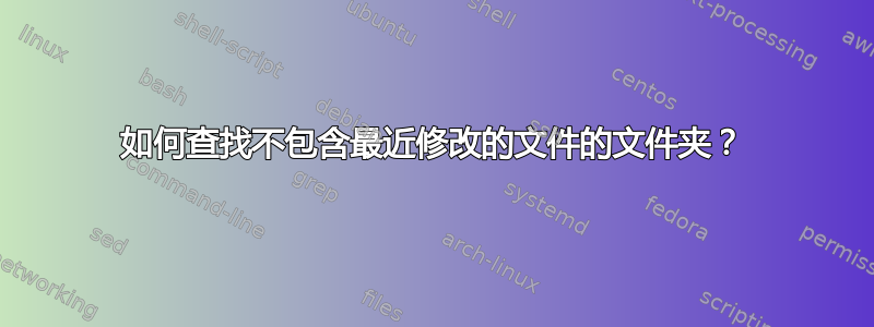 如何查找不包含最近修改的文件的文件夹？