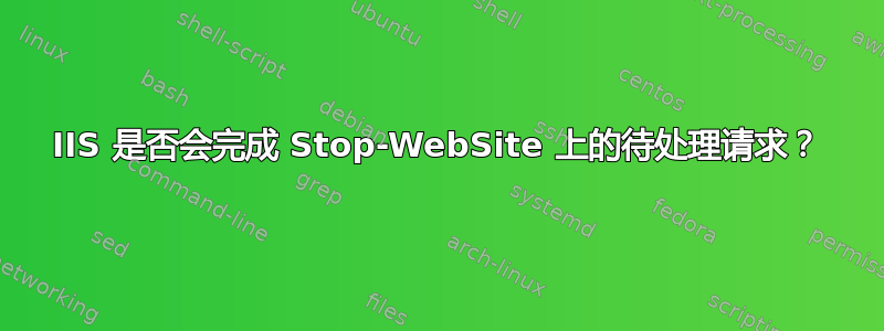 IIS 是否会完成 Stop-WebSite 上的待处理请求？