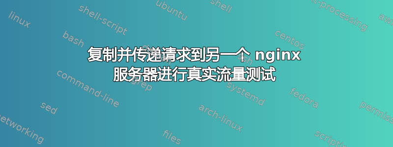 复制并传递请求到另一个 nginx 服务器进行真实流量测试