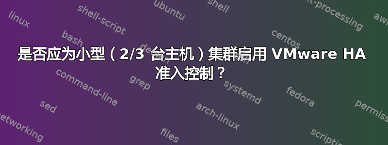 是否应为小型（2/3 台主机）集群启用 VMware HA 准入控制？