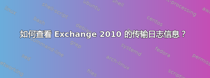 如何查看 Exchange 2010 的传输日志信息？