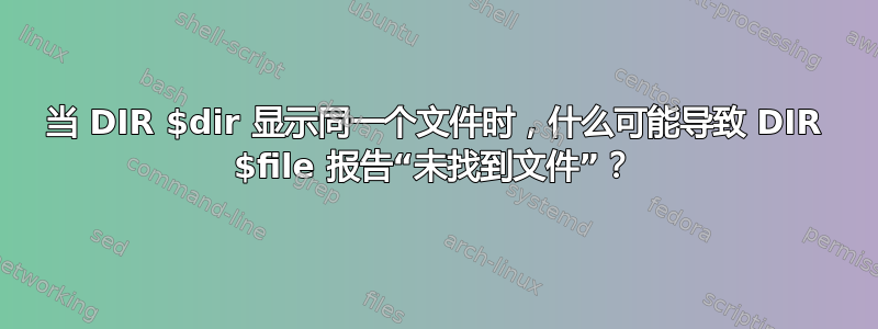 当 DIR $dir 显示同一个文件时，什么可能导致 DIR $file 报告“未找到文件”？