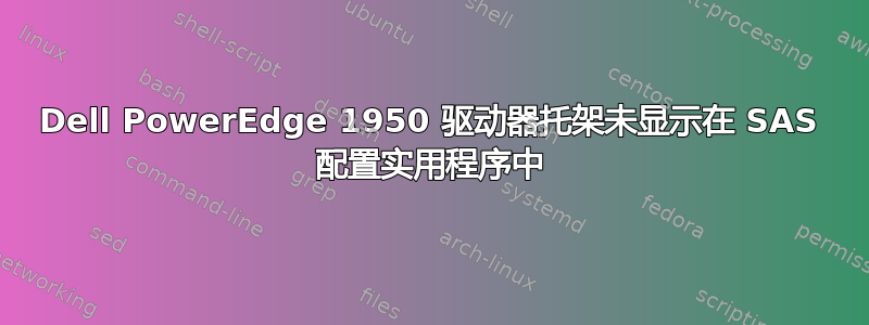 Dell PowerEdge 1950 驱动器托架未显示在 SAS 配置实用程序中