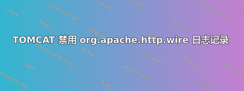 TOMCAT 禁用 org.apache.http.wire 日志记录