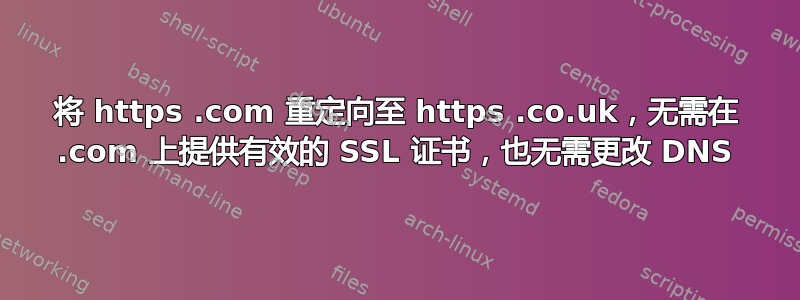 将 https .com 重定向至 https .co.uk，无需在 .com 上提供有效的 SSL 证书，也无需更改 DNS