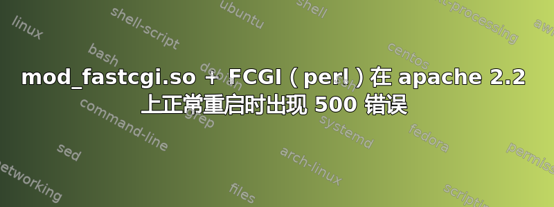 mod_fastcgi.so + FCGI（perl）在 apache 2.2 上正常重启时出现 500 错误