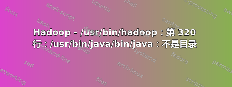 Hadoop - /usr/bin/hadoop：第 320 行：/usr/bin/java/bin/java：不是目录