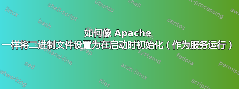 如何像 Apache 一样将二进制文件设置为在启动时初始化（作为服务运行）