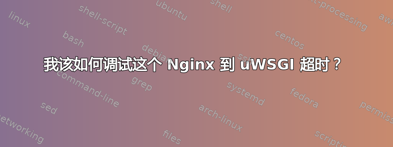 我该如何调试这个 Nginx 到 uWSGI 超时？