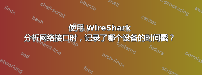 使用 WireShark 分析网络接口时，记录了哪个设备的时间戳？