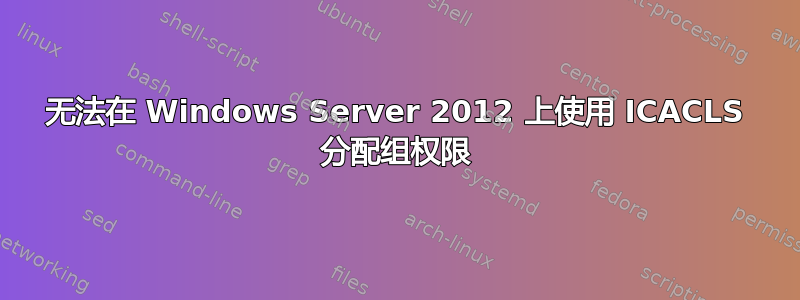 无法在 Windows Server 2012 上使用 ICACLS 分配组权限