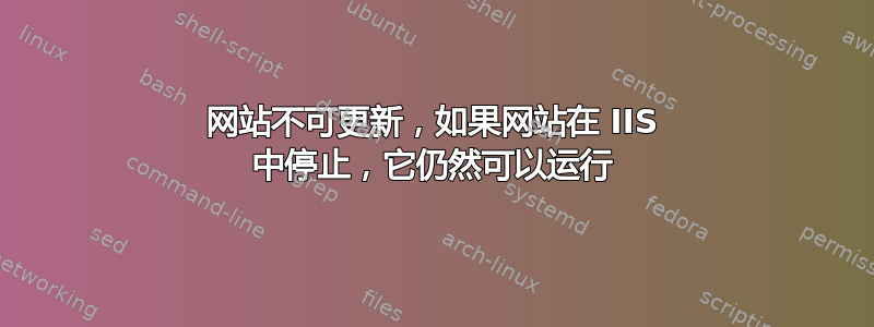 网站不可更新，如果网站在 IIS 中停止，它仍然可以运行