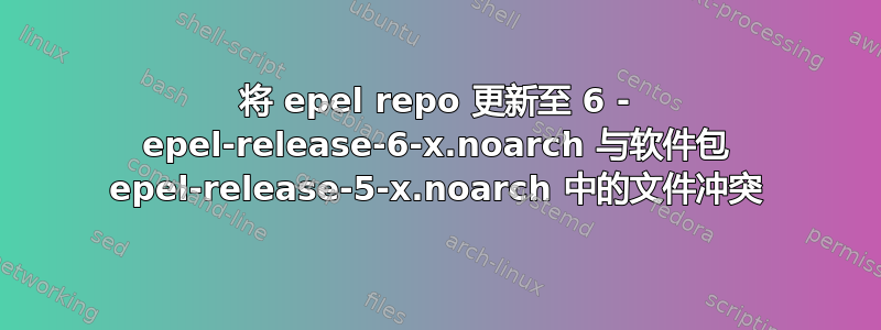 将 epel repo 更新至 6 - epel-release-6-x.noarch 与软件包 epel-release-5-x.noarch 中的文件冲突