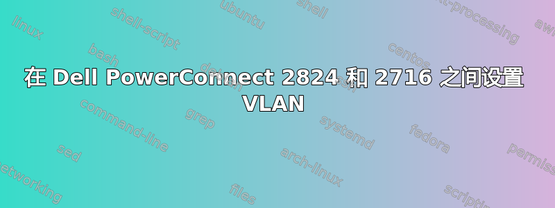 在 Dell PowerConnect 2824 和 2716 之间设置 VLAN