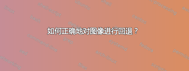 如何正确地对图像进行回退？