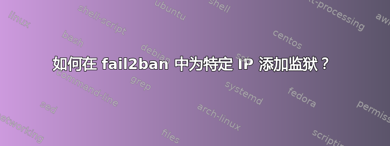 如何在 fail2ban 中为特定 IP 添加监狱？