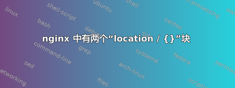 nginx 中有两个“location / {}”块