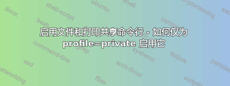 启用文件和打印共享命令行 - 如何仅为 profile=private 启用它