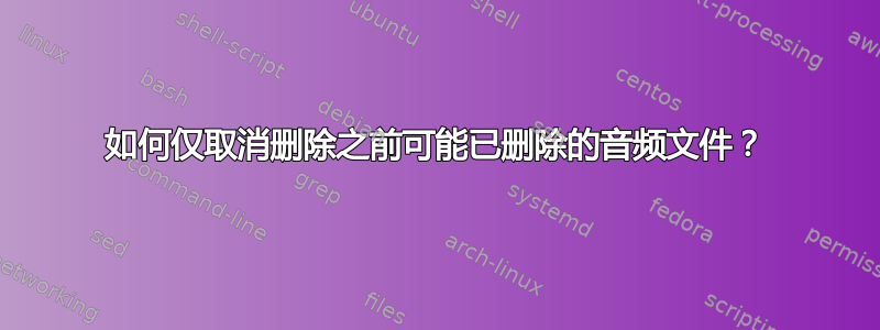 如何仅取消删除之前可能已删除的音频文件？