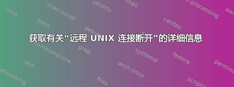 获取有关“远程 UNIX 连接断开”的详细信息