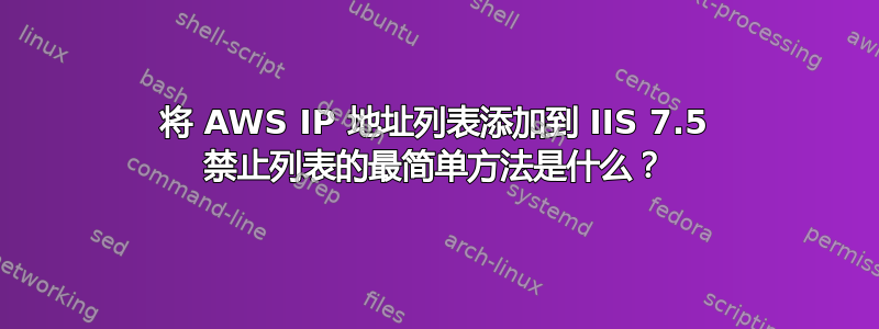 将 AWS IP 地址列表添加到 IIS 7.5 禁止列表的最简单方法是什么？