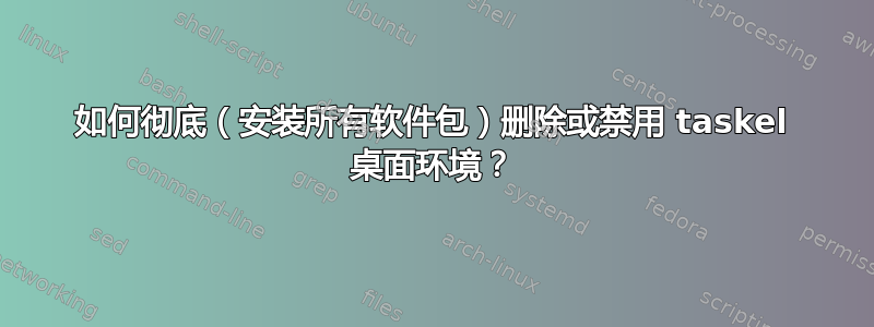 如何彻底（安装所有软件包）删除或禁用 taskel 桌面环境？