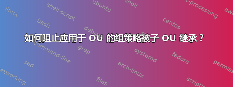 如何阻止应用于 OU 的组策略被子 OU 继承？