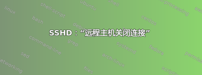 SSHD：“远程主机关闭连接”