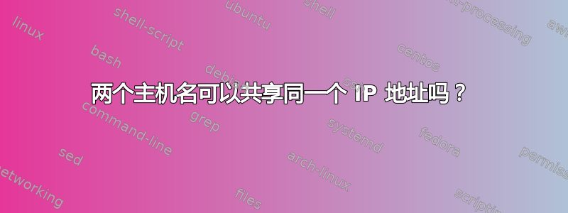 两个主机名可以共享同一个 IP 地址吗？