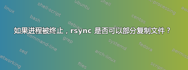 如果进程被终止，rsync 是否可以部分复制文件？