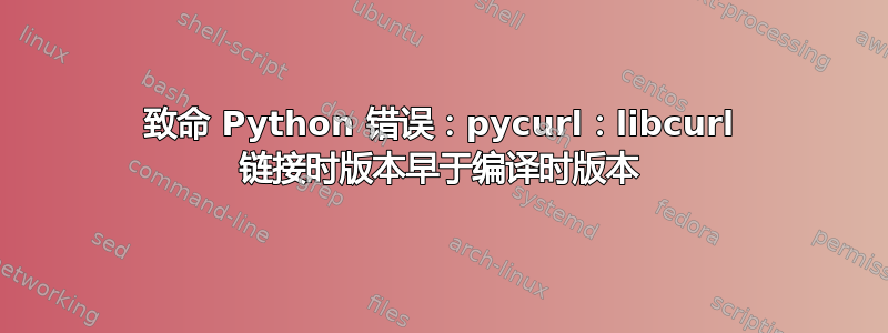 致命 Python 错误：pycurl：libcurl 链接时版本早于编译时版本