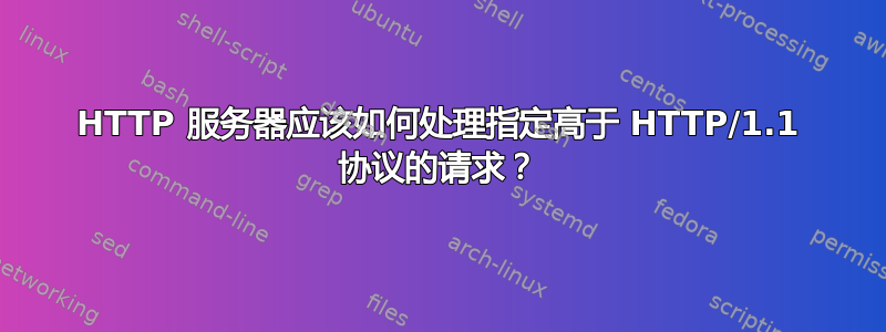 HTTP 服务器应该如何处理指定高于 HTTP/1.1 协议的请求？