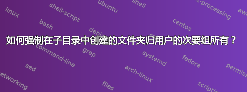 如何强制在子目录中创建的文件夹归用户的次要组所有？