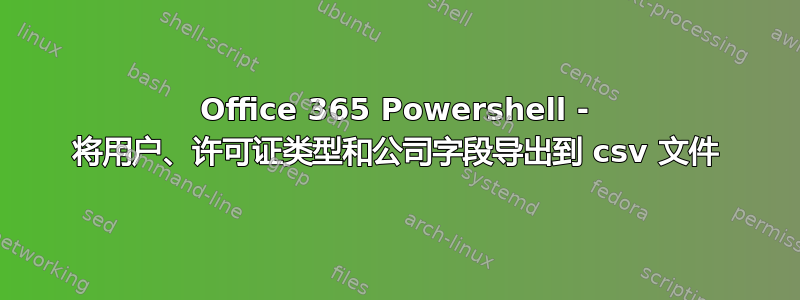 Office 365 Powershell - 将用户、许可证类型和公司字段导出到 csv 文件