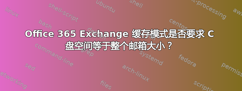 Office 365 Exchange 缓存模式是否要求 C 盘空间等于整个邮箱大小？