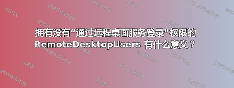 拥有没有“通过远程桌面服务登录”权限的 RemoteDesktopUsers 有什么意义？