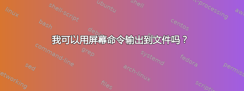 我可以用屏幕命令输出到文件吗？