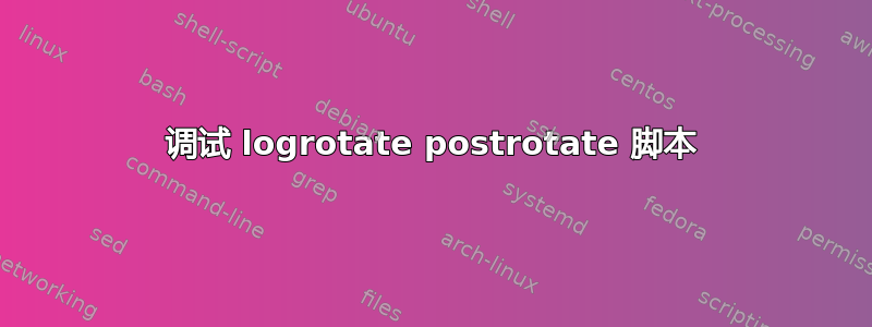 调试 logrotate postrotate 脚本