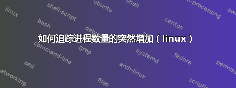 如何追踪进程数量的突然增加（linux）