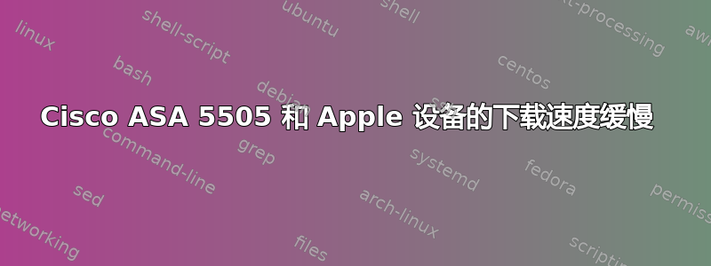 Cisco ASA 5505 和 Apple 设备的下载速度缓慢 