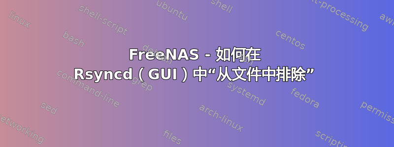 FreeNAS - 如何在 Rsyncd（GUI）中“从文件中排除”