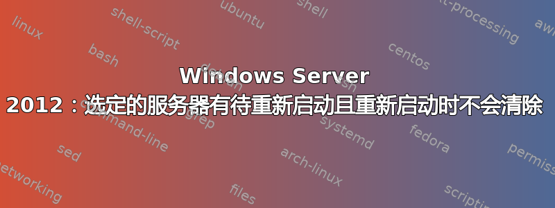 Windows Server 2012：选定的服务器有待重新启动且重新启动时不会清除